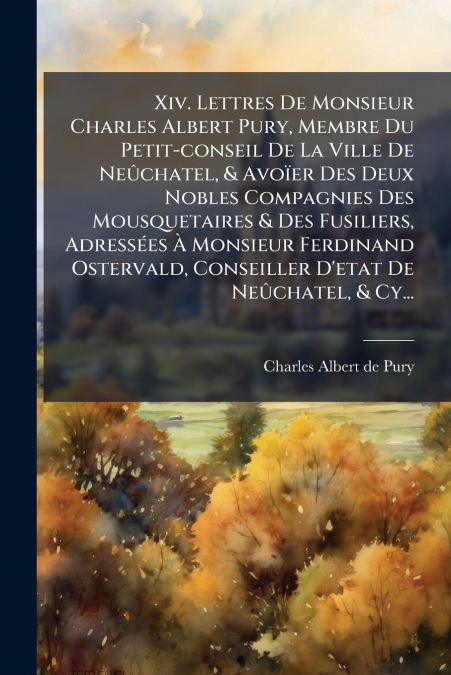 Xiv. Lettres De Monsieur Charles Albert Pury, Membre Du Petit-conseil De La Ville De Neûchatel, & Avoïer Des Deux Nobles Compagnies Des Mousquetaires & Des Fusiliers, Adressées À Monsieur Ferdinand Os