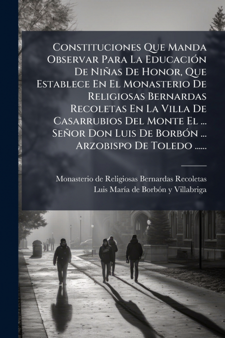 Constituciones Que Manda Observar Para La Educación De Niñas De Honor, Que Establece En El Monasterio De Religiosas Bernardas Recoletas En La Villa De Casarrubios Del Monte El ... Señor Don Luis De Bo