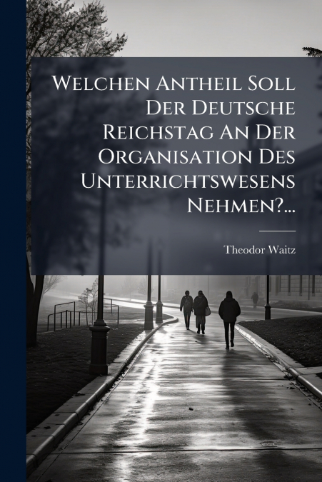 Welchen Antheil Soll Der Deutsche Reichstag An Der Organisation Des Unterrichtswesens Nehmen?...