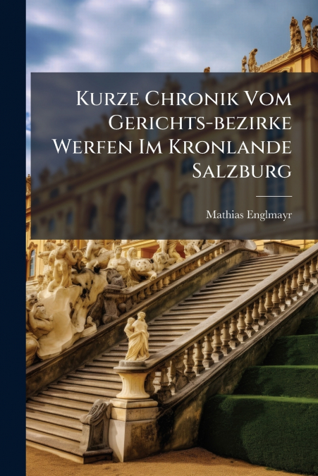 Kurze Chronik Vom Gerichts-bezirke Werfen Im Kronlande Salzburg