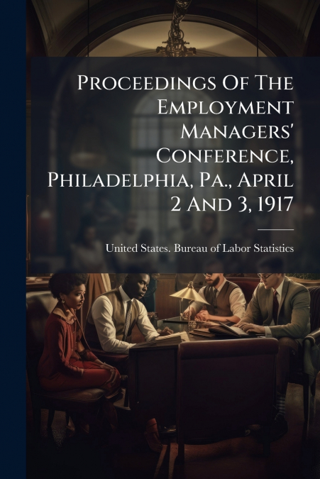 Proceedings Of The Employment Managers’ Conference, Philadelphia, Pa., April 2 And 3, 1917