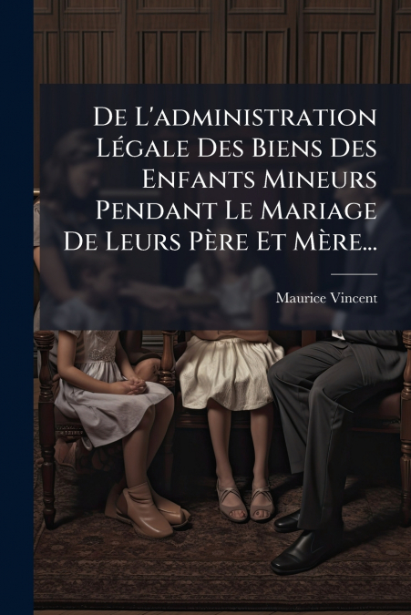 De L’administration Légale Des Biens Des Enfants Mineurs Pendant Le Mariage De Leurs Père Et Mère...