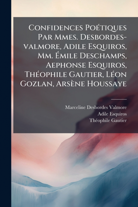 Confidences Poétiques Par Mmes. Desbordes-valmore, Adile Esquiros, Mm. Émile Deschamps, Aephonse Esquiros, Théophile Gautier, Léon Gozlan, Arsène Houssaye