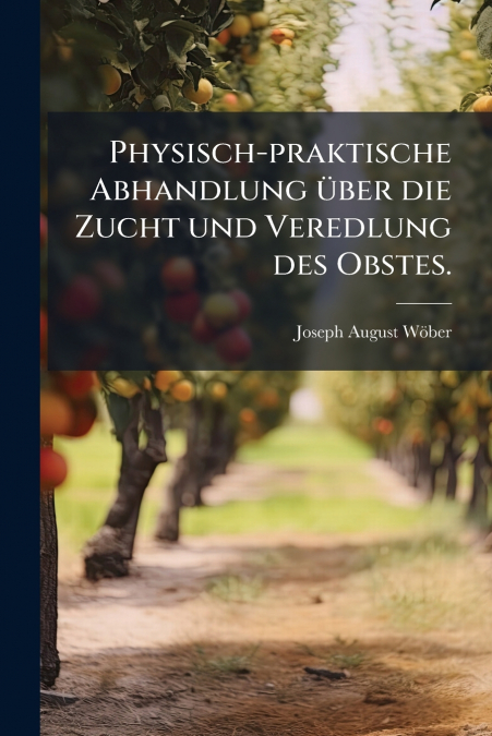 Physisch-praktische Abhandlung über die Zucht und Veredlung des Obstes.
