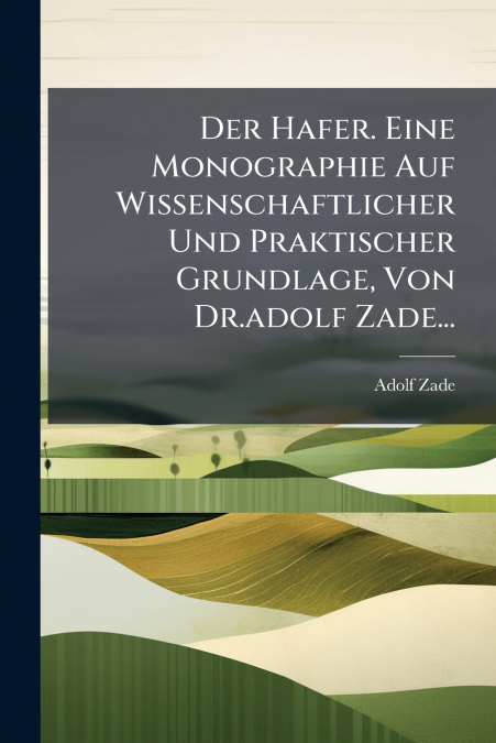 Der Hafer. Eine Monographie Auf Wissenschaftlicher Und Praktischer Grundlage, Von Dr.adolf Zade...