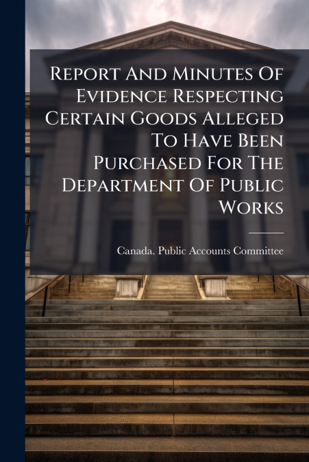 Report And Minutes Of Evidence Respecting Certain Goods Alleged To Have Been Purchased For The Department Of Public Works