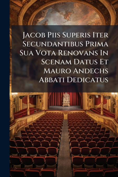 Jacob Piis Superis Iter Secundantibus Prima Sua Vota Renovans In Scenam Datus Et Mauro Andechs Abbati Dedicatus