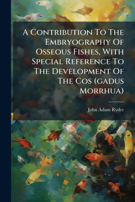 A Contribution To The Embryography Of Osseous Fishes, With Special Reference To The Development Of The Cos (gadus Morrhua)