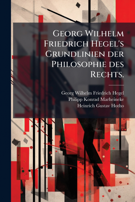 Georg Wilhelm Friedrich Hegel’s Grundlinien der Philosophie des Rechts.