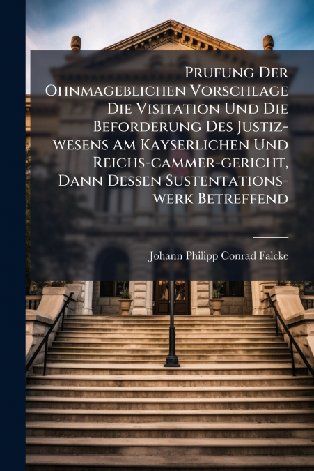 Prufung Der Ohnmageblichen Vorschlage Die Visitation Und Die Beforderung Des Justiz-wesens Am Kayserlichen Und Reichs-cammer-gericht, Dann Dessen Sustentations-werk Betreffend