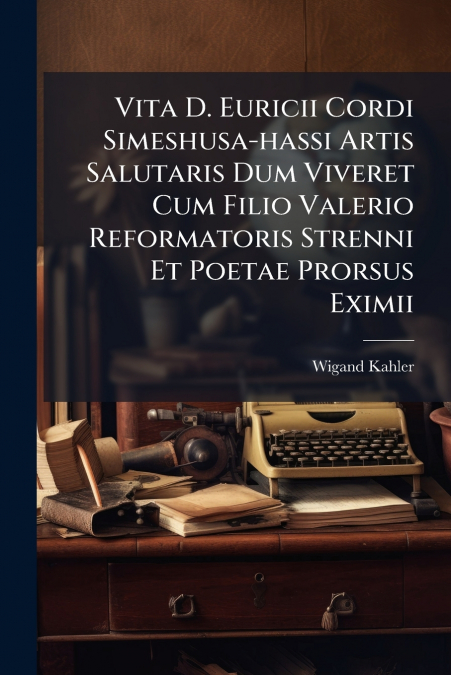 Vita D. Euricii Cordi Simeshusa-hassi Artis Salutaris Dum Viveret Cum Filio Valerio Reformatoris Strenni Et Poetae Prorsus Eximii