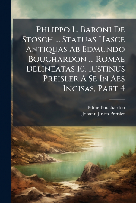 Phlippo L. Baroni De Stosch ... Statuas Hasce Antiquas Ab Edmundo Bouchardon ... Romae Delineatas 10. Iustinus Preisler A Se In Aes Incisas, Part 4