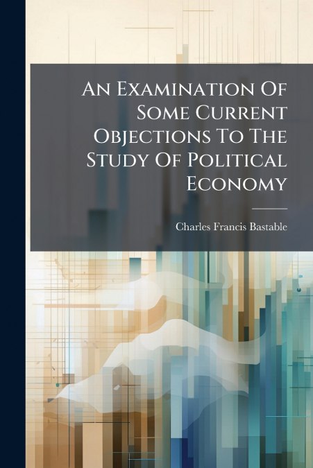 An Examination Of Some Current Objections To The Study Of Political Economy