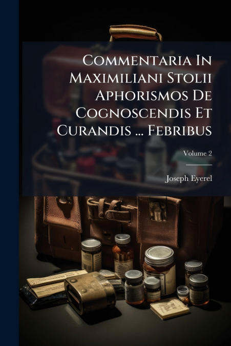 Commentaria In Maximiliani Stolii Aphorismos De Cognoscendis Et Curandis ... Febribus; Volume 2