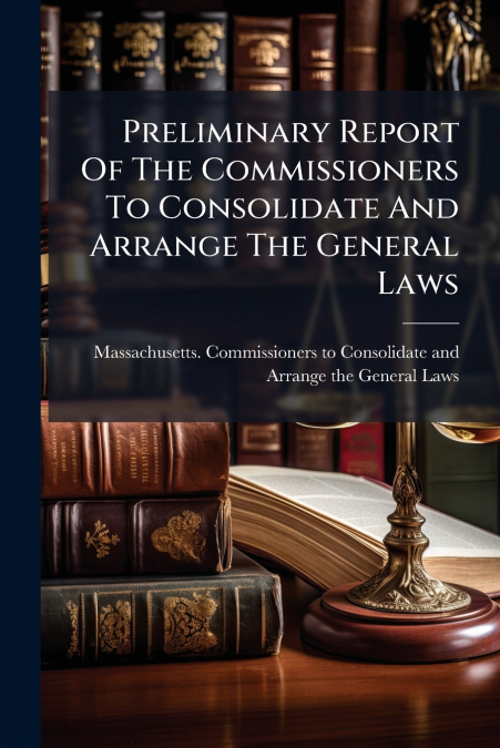 Preliminary Report Of The Commissioners To Consolidate And Arrange The General Laws