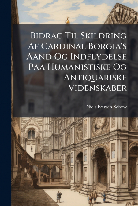 Bidrag Til Skildring Af Cardinal Borgia’s Aand Og Indflydelse Paa Humanistiske Og Antiquariske Videnskaber