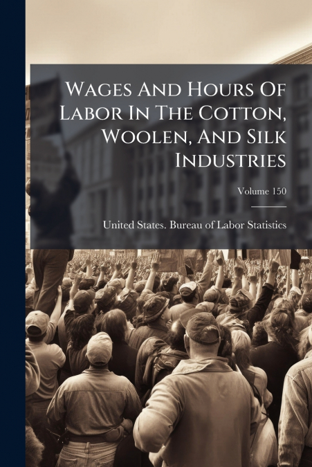 Wages And Hours Of Labor In The Cotton, Woolen, And Silk Industries; Volume 150
