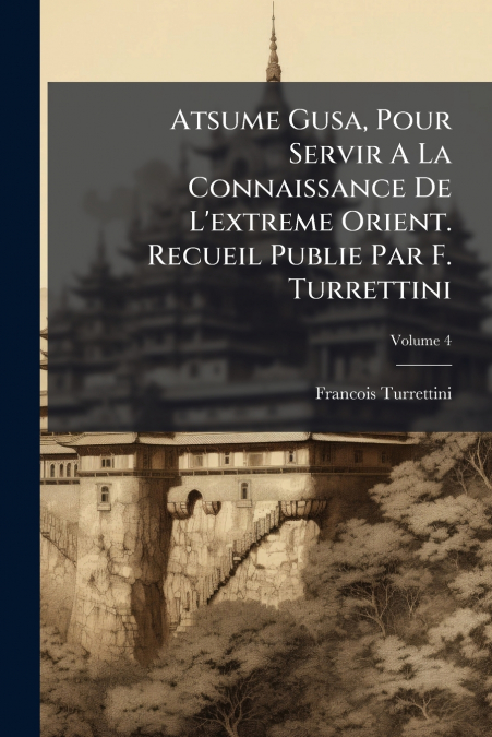 Atsume Gusa, Pour Servir A La Connaissance De L’extreme Orient. Recueil Publie Par F. Turrettini; Volume 4