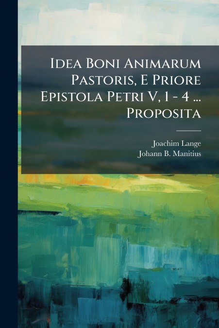 Idea Boni Animarum Pastoris, E Priore Epistola Petri V, 1 - 4 ... Proposita