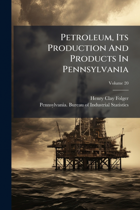 Petroleum, Its Production And Products In Pennsylvania; Volume 20