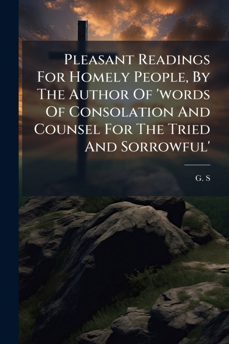 Pleasant Readings For Homely People, By The Author Of ’words Of Consolation And Counsel For The Tried And Sorrowful’