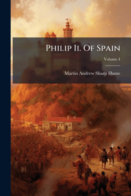 Philip Ii. Of Spain; Volume 4