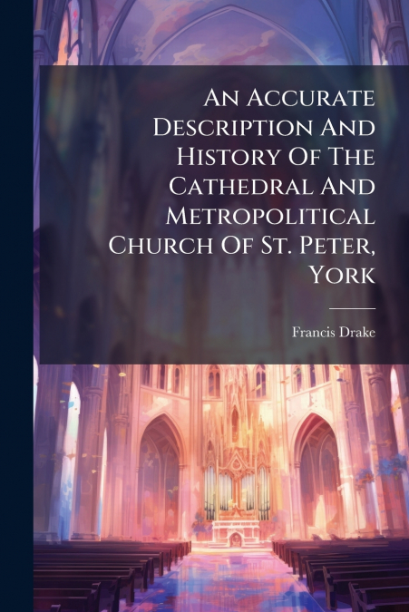 An Accurate Description And History Of The Cathedral And Metropolitical Church Of St. Peter, York