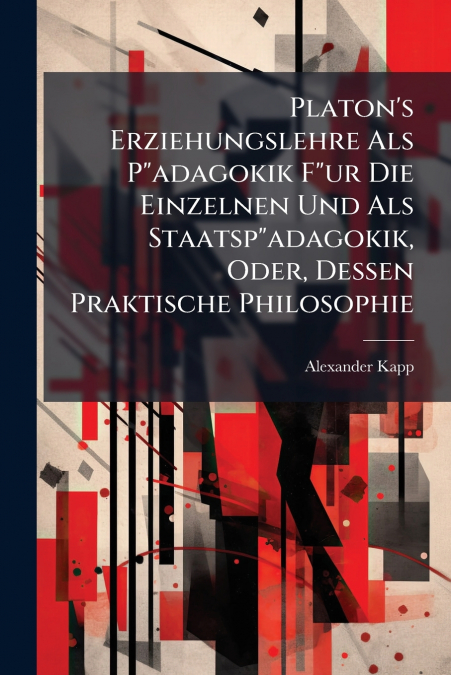 Platon’s Erziehungslehre Als P'adagokik F'ur Die Einzelnen Und Als Staatsp'adagokik, Oder, Dessen Praktische Philosophie