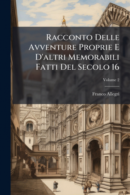 Racconto Delle Avventure Proprie E D’altri Memorabili Fatti Del Secolo 16; Volume 2