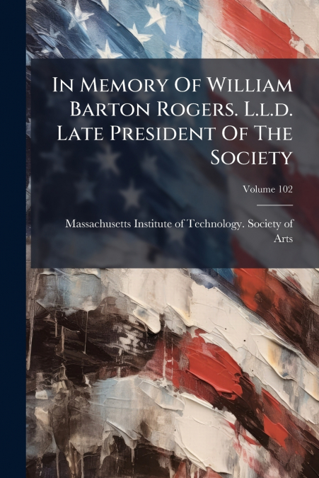In Memory Of William Barton Rogers. L.l.d. Late President Of The Society; Volume 102