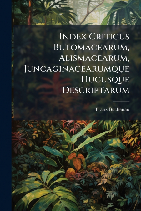 Index Criticus Butomacearum, Alismacearum, Juncaginacearumque Hucusque Descriptarum