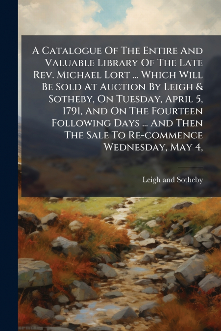A Catalogue Of The Entire And Valuable Library Of The Late Rev. Michael Lort ... Which Will Be Sold At Auction By Leigh & Sotheby, On Tuesday, April 5, 1791, And On The Fourteen Following Days ... And