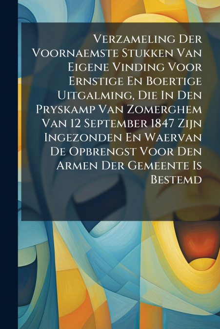 Verzameling Der Voornaemste Stukken Van Eigene Vinding Voor Ernstige En Boertige Uitgalming, Die In Den Pryskamp Van Zomerghem Van 12 September 1847 Zijn Ingezonden En Waervan De Opbrengst Voor Den Ar