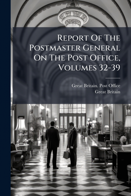 Report Of The Postmaster General On The Post Office, Volumes 32-39
