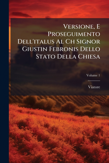 Versione, E Proseguimento Dell’italus Al Ch Signor Giustin Febronis Dello Stato Della Chiesa; Volume 1