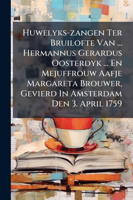 Huwelyks-zangen Ter Bruilofte Van ... Hermannus Gerardus Oosterdyk ... En Mejuffrouw Aafje Margareta Brouwer, Gevierd In Amsterdam Den 3. April 1759