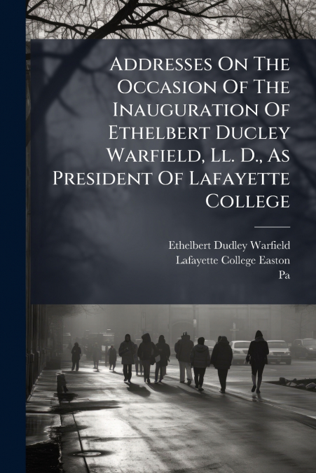 Addresses On The Occasion Of The Inauguration Of Ethelbert Ducley Warfield, Ll. D., As President Of Lafayette College