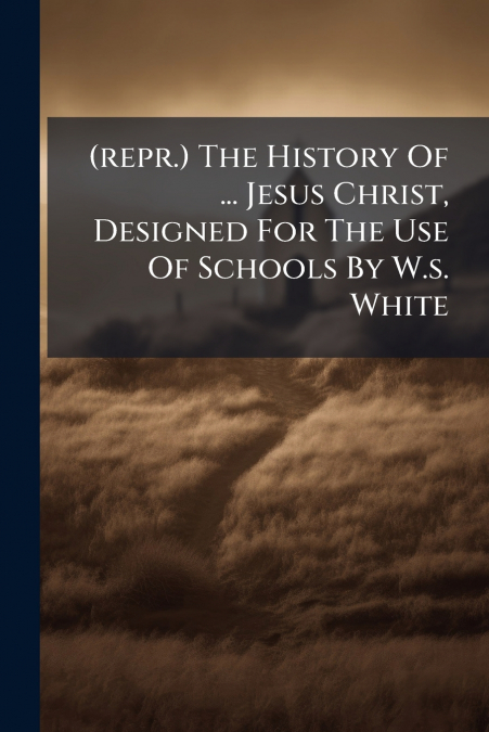 (repr.) The History Of ... Jesus Christ, Designed For The Use Of Schools By W.s. White