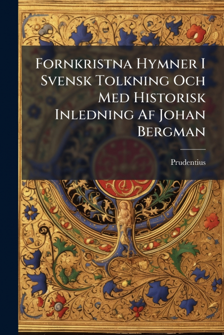 Fornkristna Hymner I Svensk Tolkning Och Med Historisk Inledning Af Johan Bergman