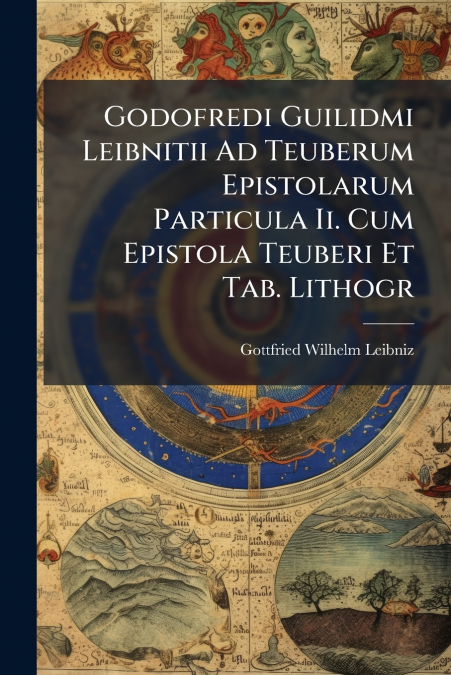 Godofredi Guilidmi Leibnitii Ad Teuberum Epistolarum Particula Ii. Cum Epistola Teuberi Et Tab. Lithogr
