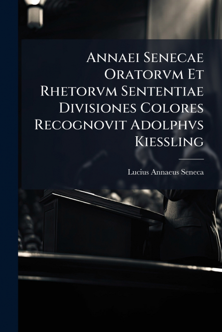Annaei Senecae Oratorvm Et Rhetorvm Sententiae Divisiones Colores Recognovit Adolphvs Kiessling