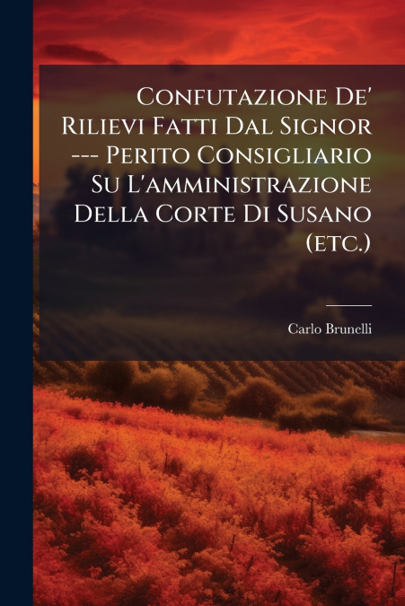 Confutazione De’ Rilievi Fatti Dal Signor --- Perito Consigliario Su L’amministrazione Della Corte Di Susano (etc.)