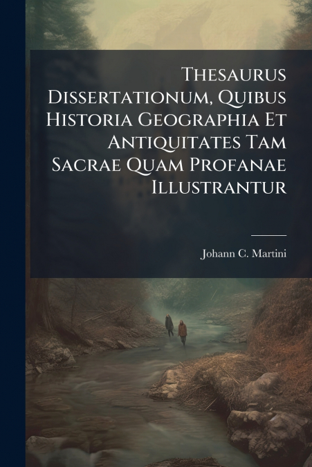 Thesaurus Dissertationum, Quibus Historia Geographia Et Antiquitates Tam Sacrae Quam Profanae Illustrantur