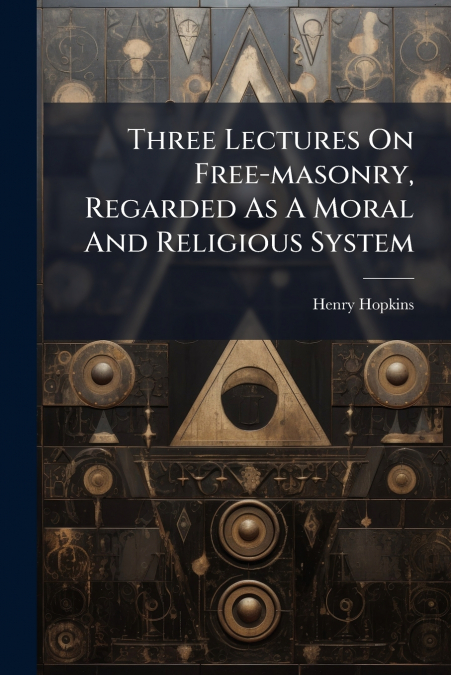 Three Lectures On Free-masonry, Regarded As A Moral And Religious System