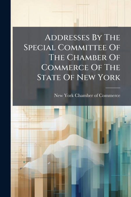 Addresses By The Special Committee Of The Chamber Of Commerce Of The State Of New York