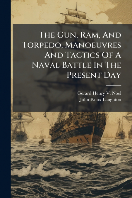 The Gun, Ram, And Torpedo, Manoeuvres And Tactics Of A Naval Battle In The Present Day