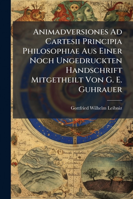 Animadversiones Ad Cartesii Principia Philosophiae Aus Einer Noch Ungedruckten Handschrift Mitgetheilt Von G. E. Guhrauer