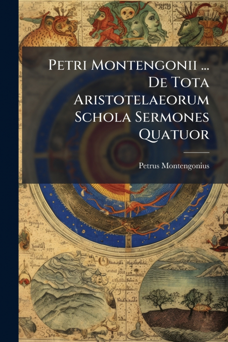 Petri Montengonii ... De Tota Aristotelaeorum Schola Sermones Quatuor