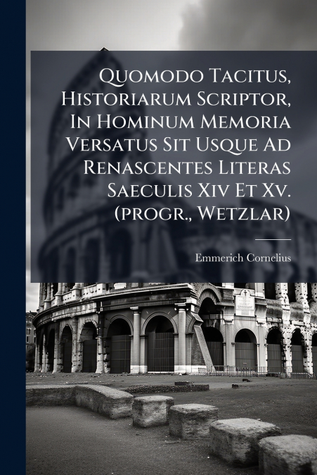 Quomodo Tacitus, Historiarum Scriptor, In Hominum Memoria Versatus Sit Usque Ad Renascentes Literas Saeculis Xiv Et Xv. (progr., Wetzlar)