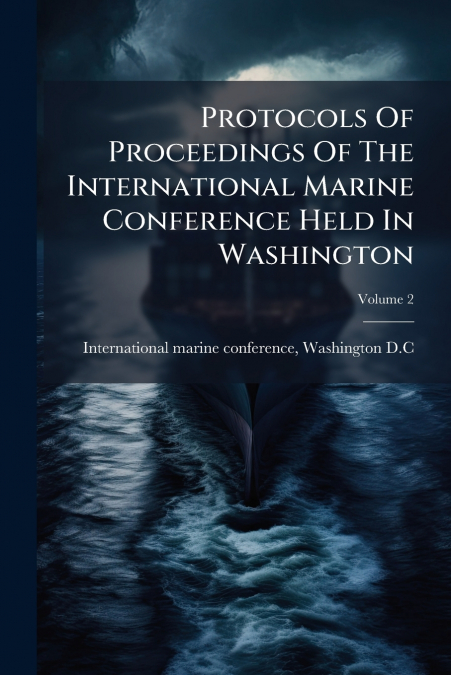 Protocols Of Proceedings Of The International Marine Conference Held In Washington; Volume 2